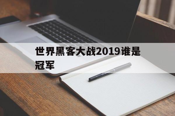 世界黑客大战2019谁是冠军（2019年世界黑客大赛谁是冠军）