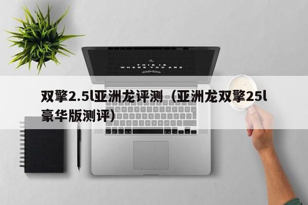 双擎2.5l亚洲龙评测（亚洲龙双擎25l豪华版测评）