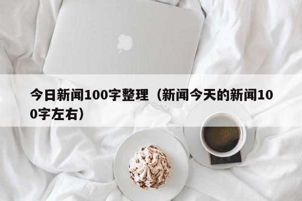 今日新闻100字整理（新闻今天的新闻100字左右）