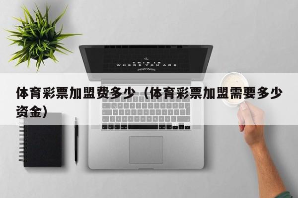 体育彩票加盟费多少（体育彩票加盟需要多少资金）