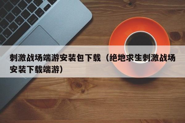 刺激战场端游安装包下载（绝地求生刺激战场安装下载端游）