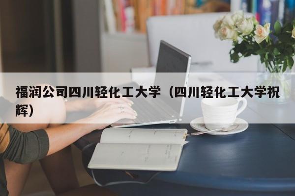 福润公司四川轻化工大学（四川轻化工大学祝辉）