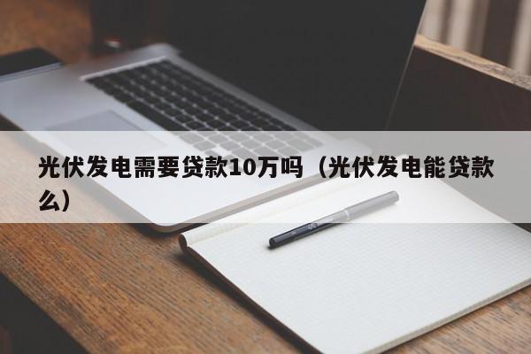 光伏发电需要贷款10万吗（光伏发电能贷款么）