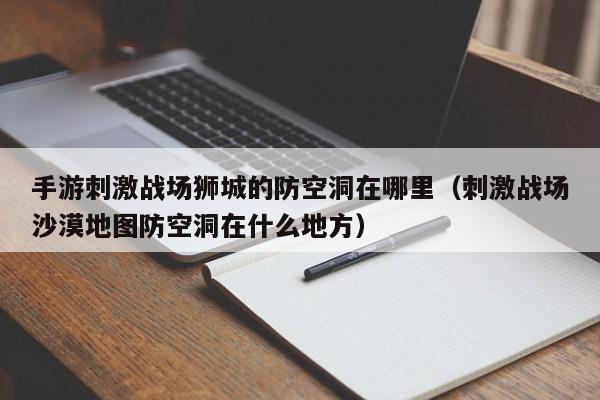 手游刺激战场狮城的防空洞在哪里（刺激战场沙漠地图防空洞在什么地方）