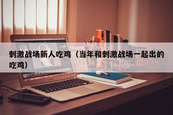 刺激战场新人吃鸡（当年和刺激战场一起出的吃鸡）