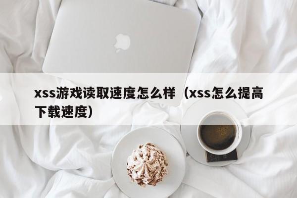 xss游戏读取速度怎么样（xss怎么提高下载速度）