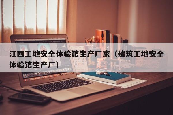 江西工地安全体验馆生产厂家（建筑工地安全体验馆生产厂）
