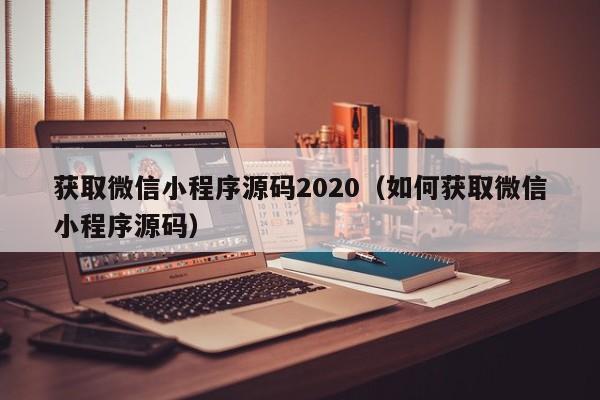 获取微信小程序源码2020（如何获取微信小程序源码）