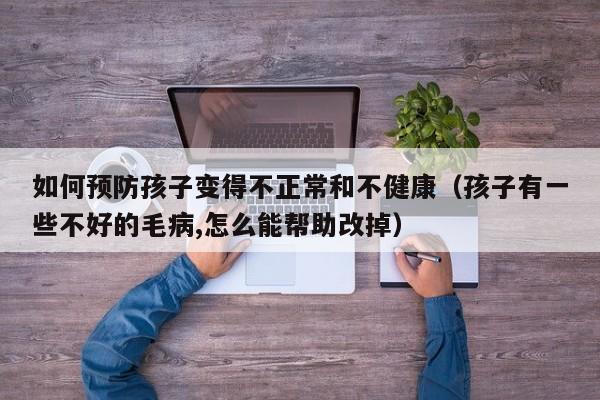 如何预防孩子变得不正常和不健康（孩子有一些不好的毛病,怎么能帮助改掉）
