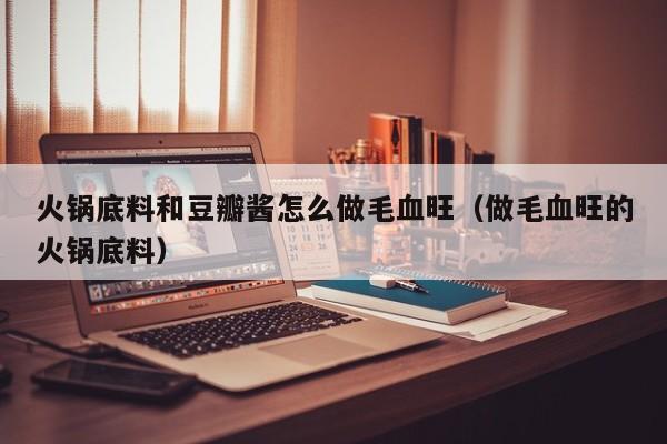 火锅底料和豆瓣酱怎么做毛血旺（做毛血旺的火锅底料）