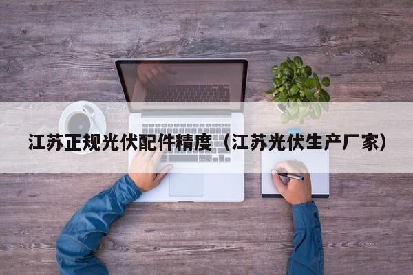 江苏正规光伏配件精度（江苏光伏生产厂家）