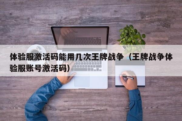体验服激活码能用几次王牌战争（王牌战争体验服账号激活码）