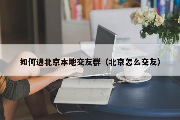 如何进北京本地交友群（北京怎么交友）
