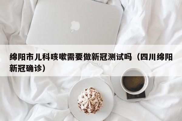 绵阳市儿科咳嗽需要做新冠测试吗（四川绵阳新冠确诊）