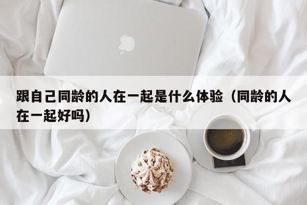 跟自己同龄的人在一起是什么体验（同龄的人在一起好吗）