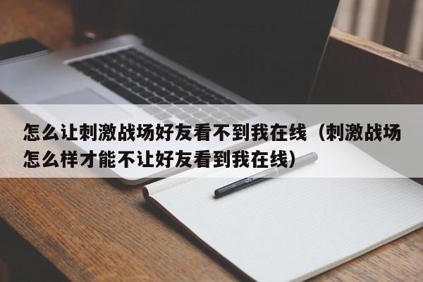 怎么让刺激战场好友看不到我在线（刺激战场怎么样才能不让好友看到我在线）