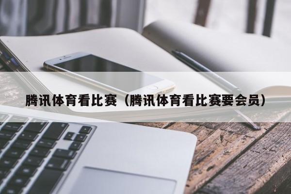 腾讯体育看比赛（腾讯体育看比赛要会员）