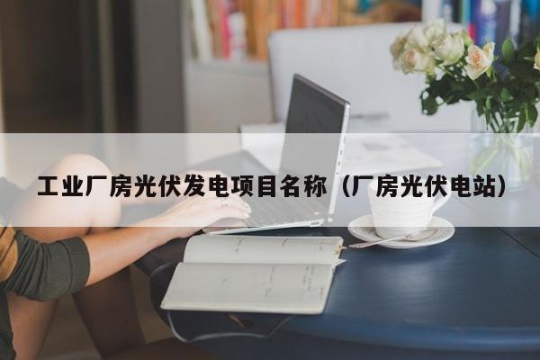 工业厂房光伏发电项目名称（厂房光伏电站）