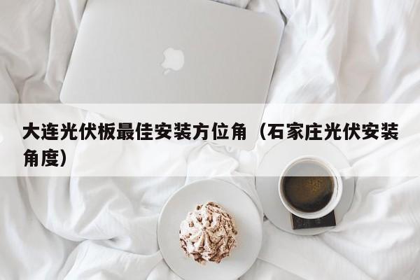 大连光伏板最佳安装方位角（石家庄光伏安装角度）