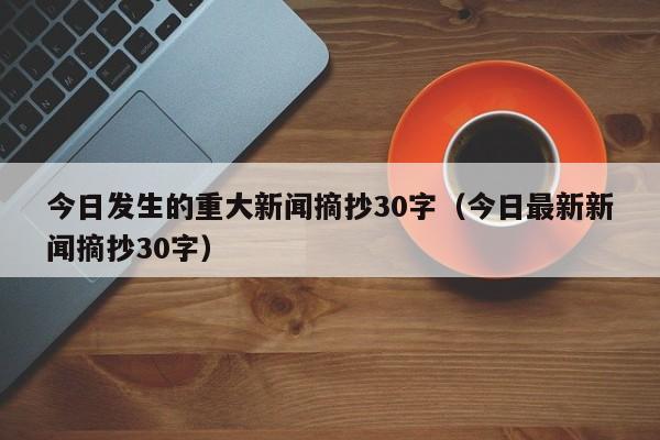今日发生的重大新闻摘抄30字（今日最新新闻摘抄30字）