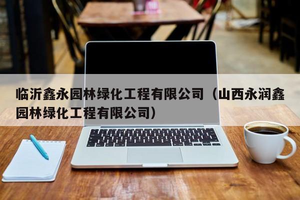 临沂鑫永园林绿化工程有限公司（山西永润鑫园林绿化工程有限公司）