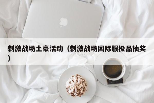 刺激战场土豪活动（刺激战场国际服极品抽奖）