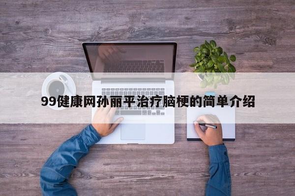99健康网孙丽平治疗脑梗的简单介绍