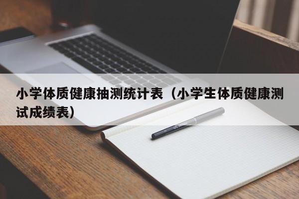 小学体质健康抽测统计表（小学生体质健康测试成绩表）