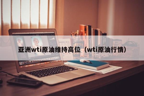 亚洲wti原油维持高位（wti原油行情）