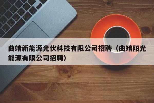 曲靖新能源光伏科技有限公司招聘（曲靖阳光能源有限公司招聘）