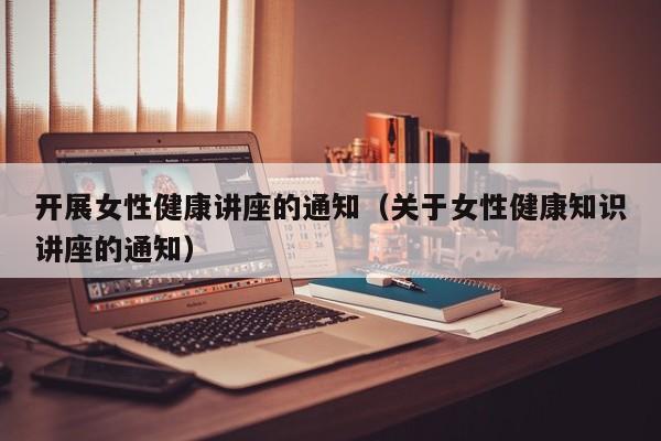 开展女性健康讲座的通知（关于女性健康知识讲座的通知）