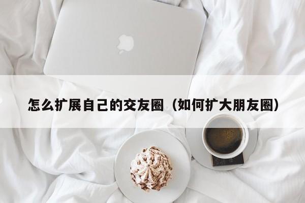 怎么扩展自己的交友圈（如何扩大朋友圈）