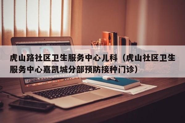 虎山路社区卫生服务中心儿科（虎山社区卫生服务中心嘉凯城分部预防接种门诊）