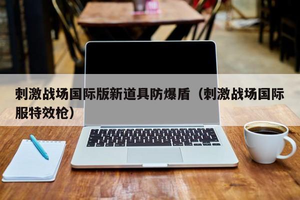 刺激战场国际版新道具防爆盾（刺激战场国际服特效枪）