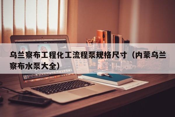 乌兰察布工程化工流程泵规格尺寸（内蒙乌兰察布水泵大全）
