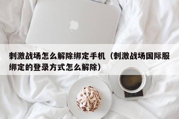 刺激战场怎么解除绑定手机（刺激战场国际服绑定的登录方式怎么解除）