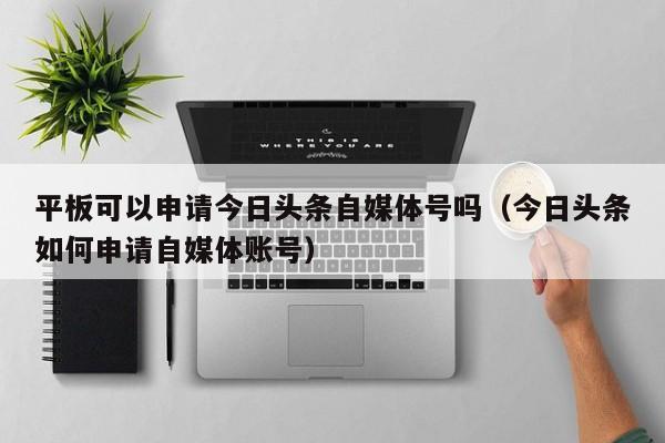 平板可以申请今日头条自媒体号吗（今日头条如何申请自媒体账号）