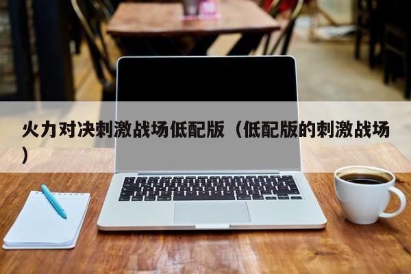 火力对决刺激战场低配版（低配版的刺激战场）