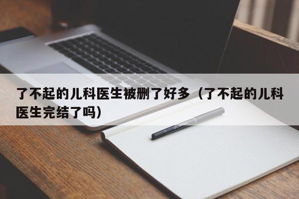了不起的儿科医生被删了好多（了不起的儿科医生完结了吗）