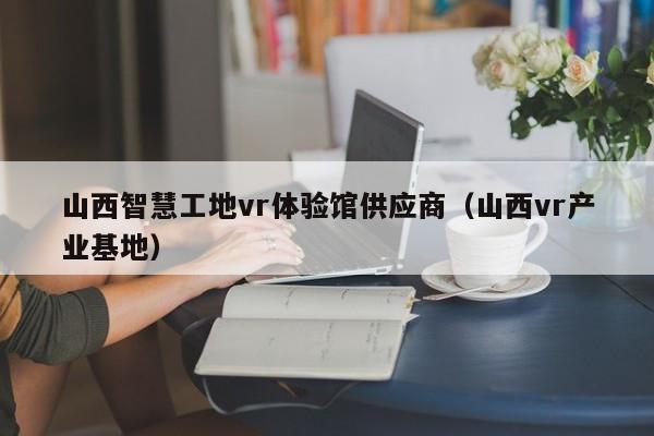 山西智慧工地vr体验馆供应商（山西vr产业基地）