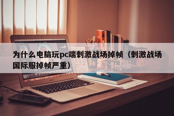 为什么电脑玩pc端刺激战场掉帧（刺激战场国际服掉帧严重）