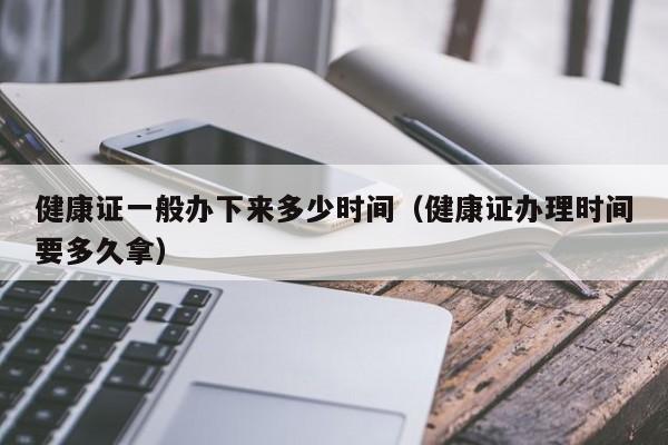 健康证一般办下来多少时间（健康证办理时间要多久拿）