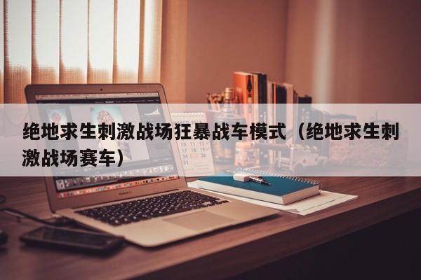 绝地求生刺激战场狂暴战车模式（绝地求生刺激战场赛车）
