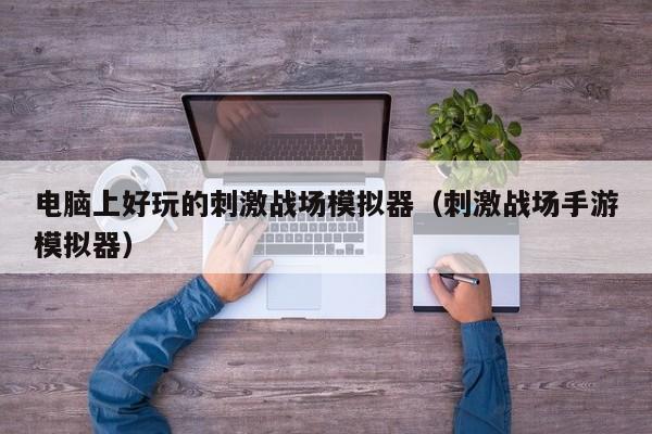 电脑上好玩的刺激战场模拟器（刺激战场手游模拟器）