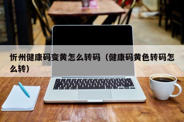 忻州健康码变黄怎么转码（健康码黄色转码怎么转）