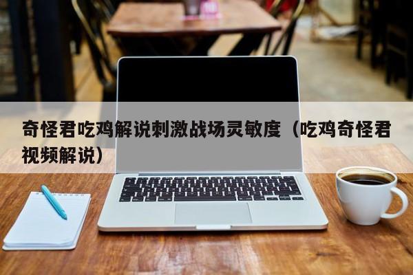 奇怪君吃鸡解说刺激战场灵敏度（吃鸡奇怪君视频解说）