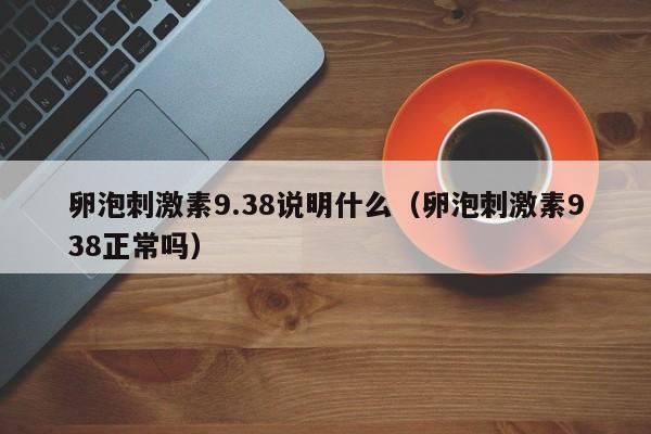 卵泡刺激素9.38说明什么（卵泡刺激素938正常吗）