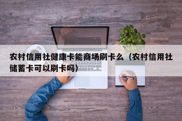 农村信用社健康卡能商场刷卡么（农村信用社储蓄卡可以刷卡吗）