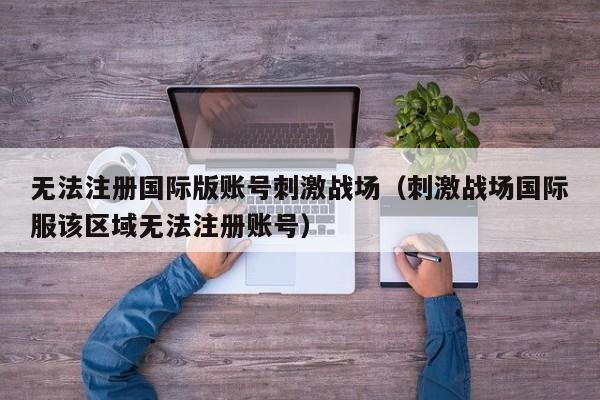 无法注册国际版账号刺激战场（刺激战场国际服该区域无法注册账号）