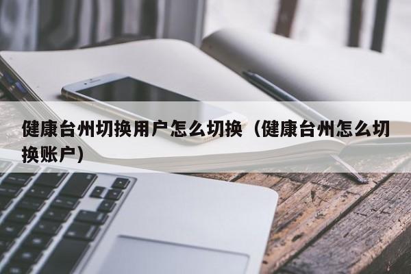 健康台州切换用户怎么切换（健康台州怎么切换账户）